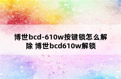 博世bcd-610w按键锁怎么解除 博世bcd610w解锁